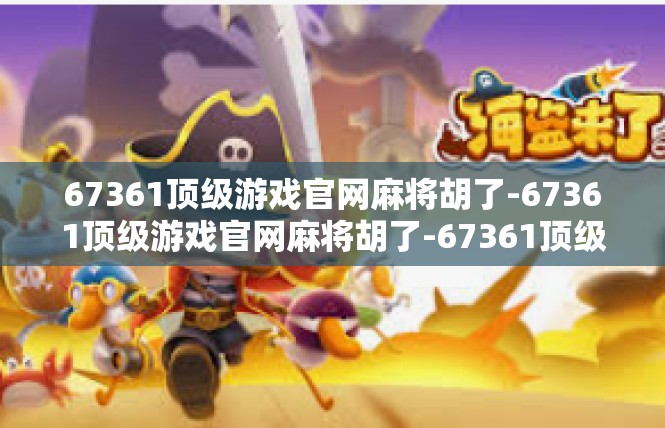 67361顶级游戏官网麻将胡了-67361顶级游戏官网麻将胡了-67361顶级游戏官网麻将胡了