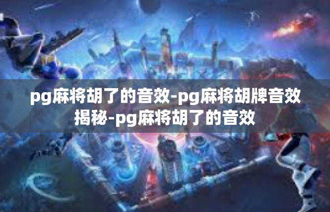 pg麻将胡了的音效-pg麻将胡牌音效揭秘-pg麻将胡了的音效
