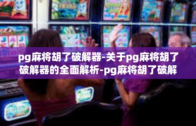 pg麻将胡了破解器-关于pg麻将胡了破解器的全面解析-pg麻将胡了破解器