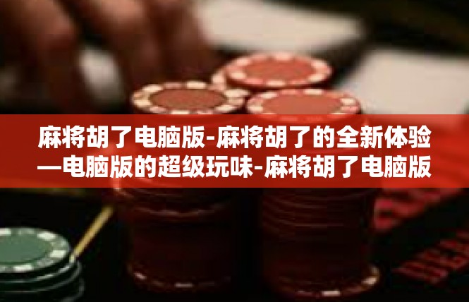 麻将胡了电脑版-麻将胡了的全新体验—电脑版的超级玩味-麻将胡了电脑版