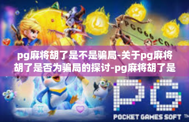 pg麻将胡了是不是骗局-关于pg麻将胡了是否为骗局的探讨-pg麻将胡了是不是骗局