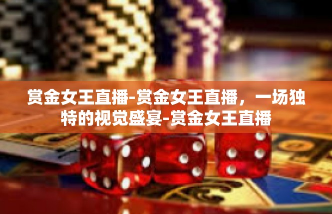 赏金女王直播-赏金女王直播，一场独特的视觉盛宴-赏金女王直播