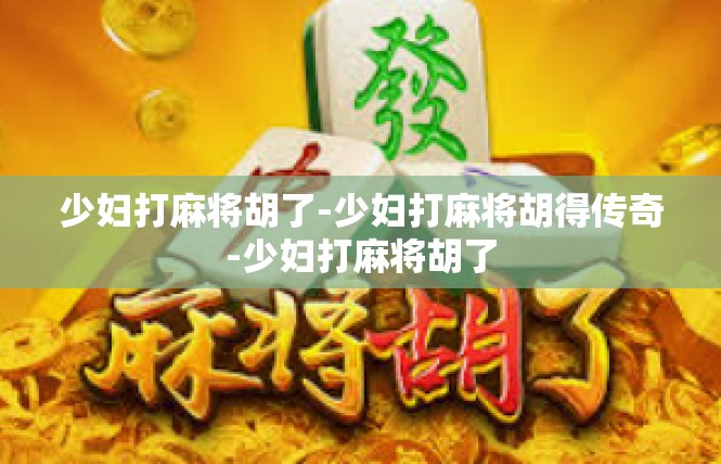 少妇打麻将胡了-少妇打麻将胡得传奇-少妇打麻将胡了