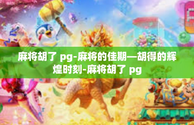 麻将胡了 pg-麻将的佳期—胡得的辉煌时刻-麻将胡了 pg