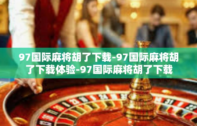 97国际麻将胡了下载-97国际麻将胡了下载体验-97国际麻将胡了下载
