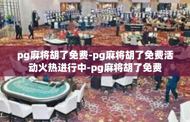 pg麻将胡了免费-pg麻将胡了免费活动火热进行中-pg麻将胡了免费