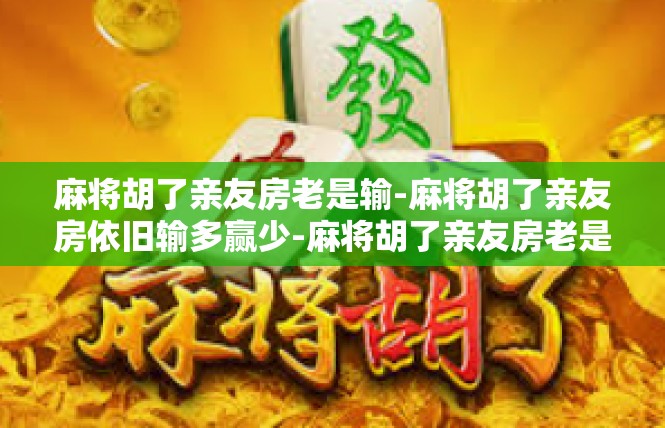 麻将胡了亲友房老是输-麻将胡了亲友房依旧输多赢少-麻将胡了亲友房老是输
