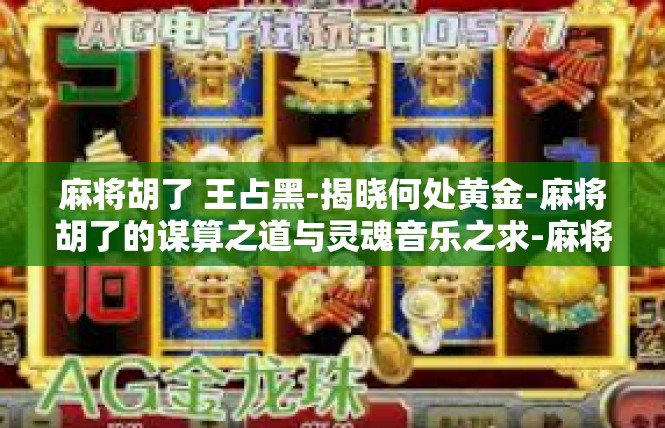 麻将胡了 王占黑-揭晓何处黄金-麻将胡了的谋算之道与灵魂音乐之求-麻将胡了 王占黑