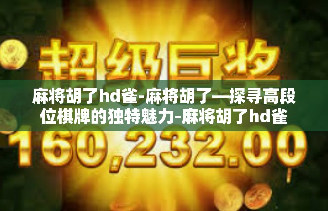 麻将胡了hd雀-麻将胡了—探寻高段位棋牌的独特魅力-麻将胡了hd雀