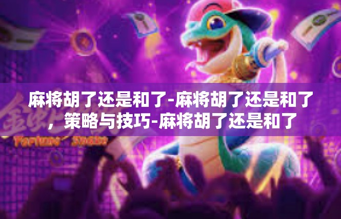 麻将胡了还是和了-麻将胡了还是和了，策略与技巧-麻将胡了还是和了