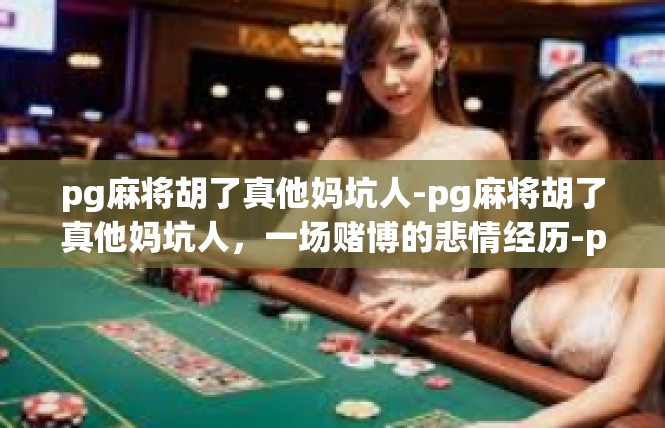 pg麻将胡了真他妈坑人-pg麻将胡了真他妈坑人，一场赌博的悲情经历-pg麻将胡了真他妈坑人