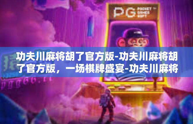 功夫川麻将胡了官方版-功夫川麻将胡了官方版，一场棋牌盛宴-功夫川麻将胡了官方版