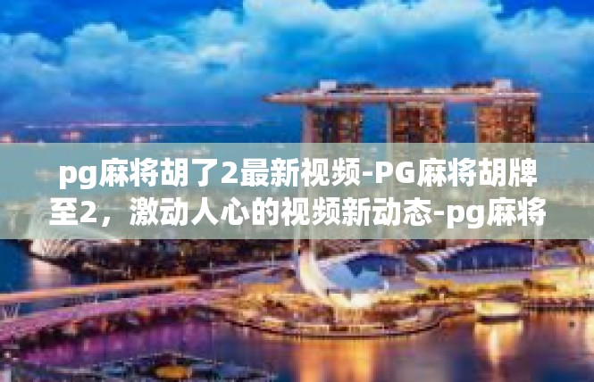 pg麻将胡了2最新视频-PG麻将胡牌至2，激动人心的视频新动态-pg麻将胡了2最新视频