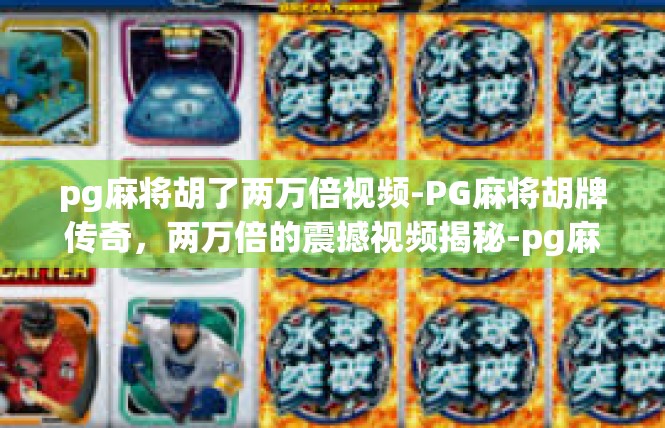 pg麻将胡了两万倍视频-PG麻将胡牌传奇，两万倍的震撼视频揭秘-pg麻将胡了两万倍视频