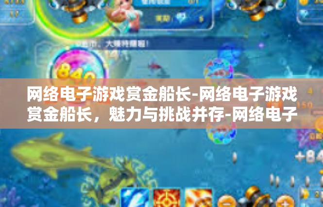 网络电子游戏赏金船长-网络电子游戏赏金船长，魅力与挑战并存-网络电子游戏赏金船长