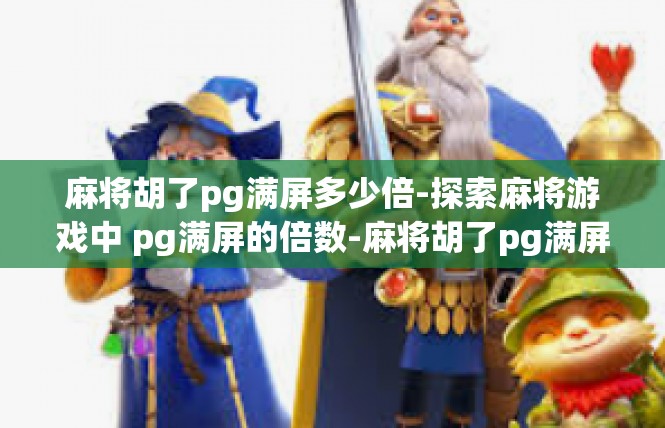 麻将胡了pg满屏多少倍-探索麻将游戏中 pg满屏的倍数-麻将胡了pg满屏多少倍