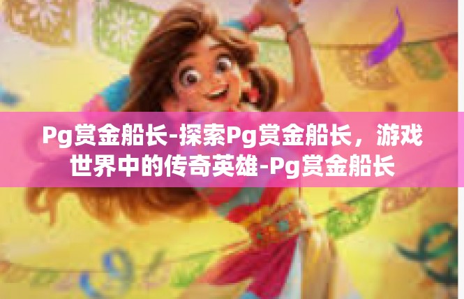 Pg赏金船长-探索Pg赏金船长，游戏世界中的传奇英雄-Pg赏金船长