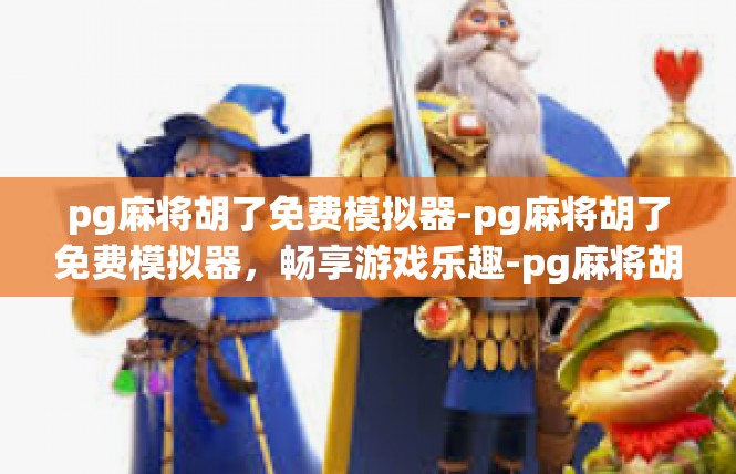 pg麻将胡了免费模拟器-pg麻将胡了免费模拟器，畅享游戏乐趣-pg麻将胡了免费模拟器