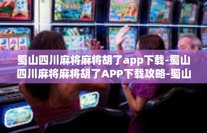 蜀山四川麻将麻将胡了app下载-蜀山四川麻将麻将胡了APP下载攻略-蜀山四川麻将麻将胡了app下载
