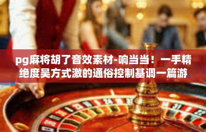 pg麻将胡了音效素材-响当当！一手精绝度吴方式激的通俗控制基调一篇游媒锐振|吴刮胡音效素材-pg麻将胡了音效素材