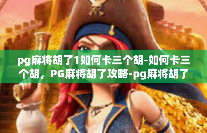 pg麻将胡了1如何卡三个胡-如何卡三个胡，PG麻将胡了攻略-pg麻将胡了1如何卡三个胡