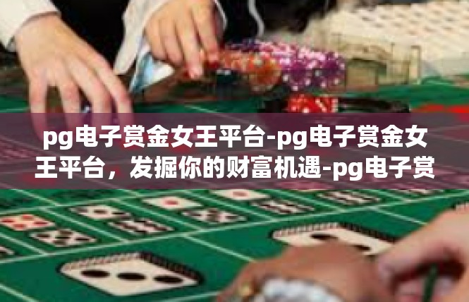 pg电子赏金女王平台-pg电子赏金女王平台，发掘你的财富机遇-pg电子赏金女王平台