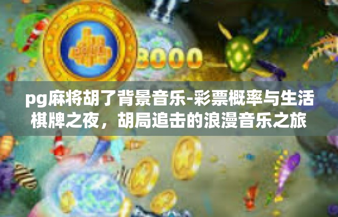 pg麻将胡了背景音乐-彩票概率与生活棋牌之夜，胡局追击的浪漫音乐之旅-pg麻将胡了背景音乐