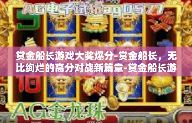 赏金船长游戏大奖爆分-赏金船长，无比绚烂的高分对战新篇章-赏金船长游戏大奖爆分