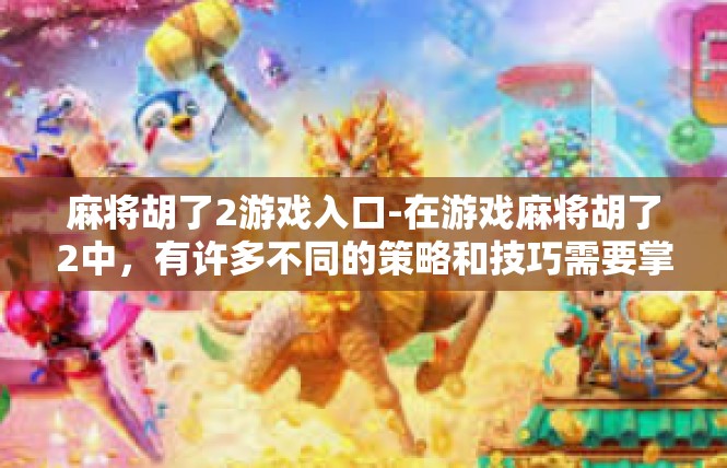 麻将胡了2游戏入口-在游戏麻将胡了2中，有许多不同的策略和技巧需要掌握。以下是一些攻略，可以帮助玩家快速解锁游戏入口，获取胜利。麻将胡了2游戏入口