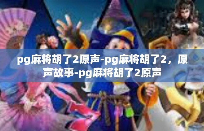 pg麻将胡了2原声-pg麻将胡了2，原声故事-pg麻将胡了2原声