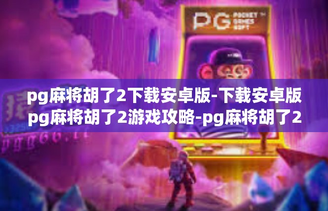 pg麻将胡了2下载安卓版-下载安卓版pg麻将胡了2游戏攻略-pg麻将胡了2下载安卓版