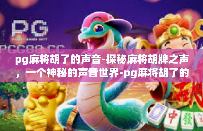 pg麻将胡了的声音-探秘麻将胡牌之声，一个神秘的声音世界-pg麻将胡了的声音