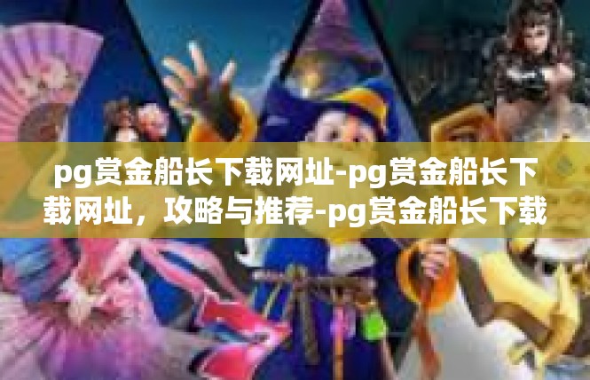 pg赏金船长下载网址-pg赏金船长下载网址，攻略与推荐-pg赏金船长下载网址