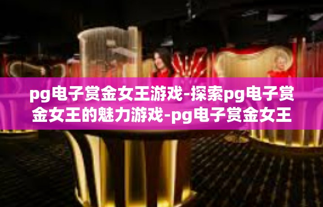 pg电子赏金女王游戏-探索pg电子赏金女王的魅力游戏-pg电子赏金女王游戏