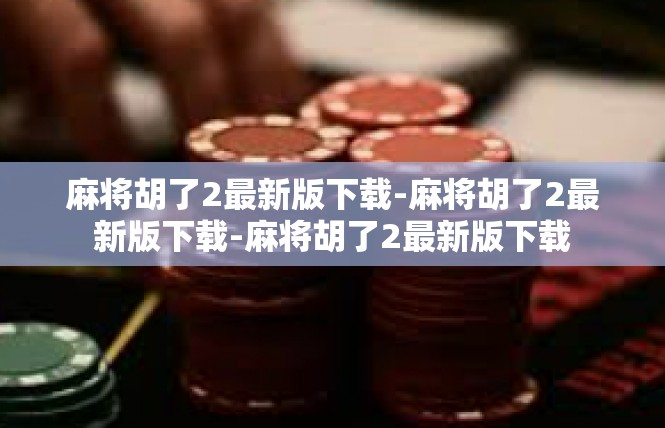麻将胡了2最新版下载-麻将胡了2最新版下载-麻将胡了2最新版下载