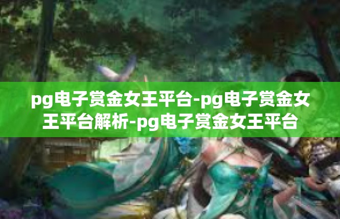 pg电子赏金女王平台-pg电子赏金女王平台解析-pg电子赏金女王平台