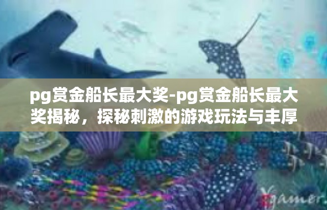 pg赏金船长最大奖-pg赏金船长最大奖揭秘，探秘刺激的游戏玩法与丰厚奖励-pg赏金船长最大奖