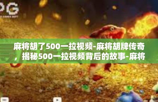 麻将胡了500一拉视频-麻将胡牌传奇，揭秘500一拉视频背后的故事-麻将胡了500一拉视频