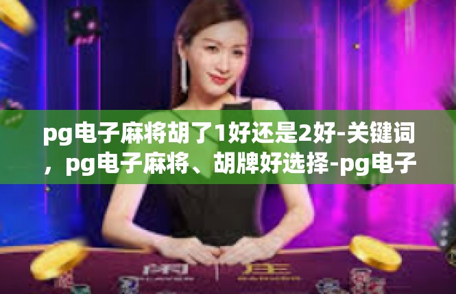 pg电子麻将胡了1好还是2好-关键词，pg电子麻将、胡牌好选择-pg电子麻将胡了1好还是2好