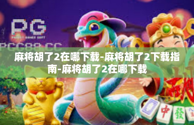 麻将胡了2在哪下载-麻将胡了2下载指南-麻将胡了2在哪下载
