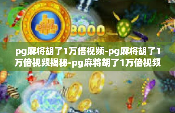 pg麻将胡了1万倍视频-pg麻将胡了1万倍视频揭秘-pg麻将胡了1万倍视频