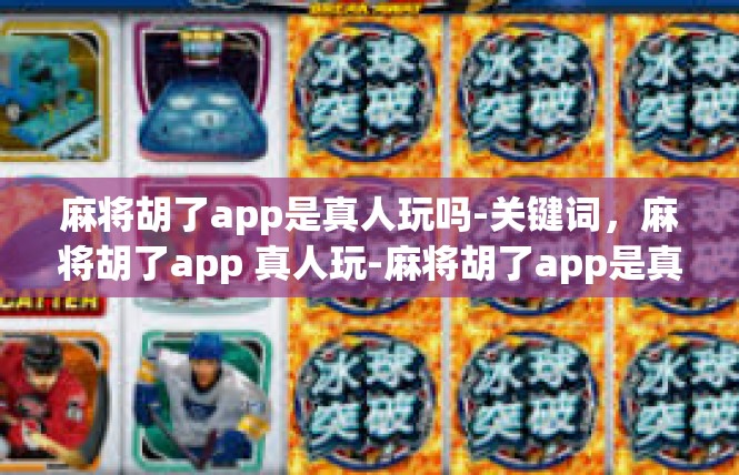 麻将胡了app是真人玩吗-关键词，麻将胡了app 真人玩-麻将胡了app是真人玩吗