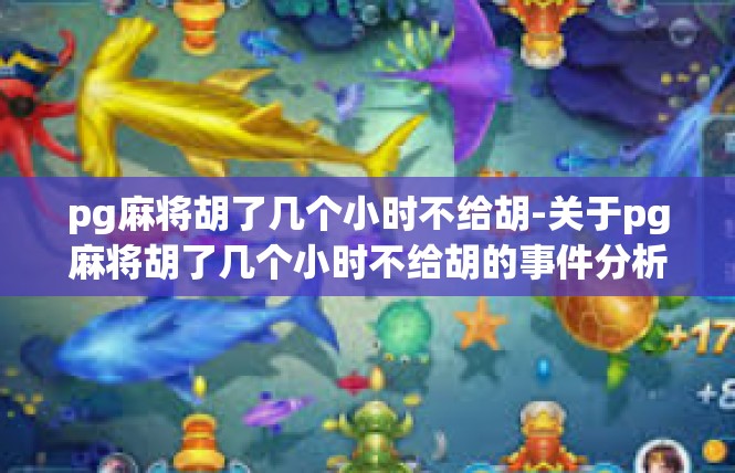 pg麻将胡了几个小时不给胡-关于pg麻将胡了几个小时不给胡的事件分析-pg麻将胡了几个小时不给胡