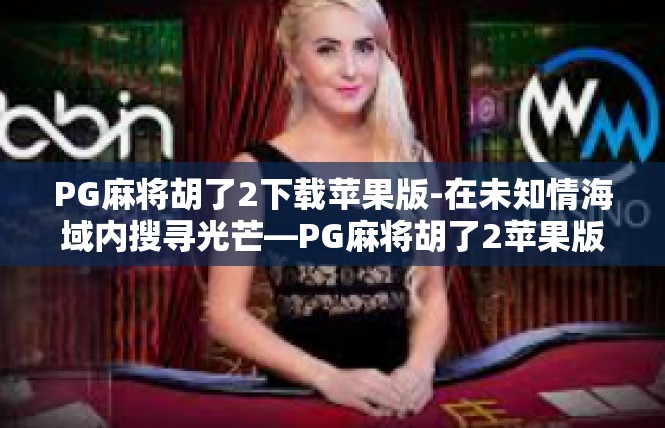 PG麻将胡了2下载苹果版-在未知情海域内搜寻光芒—PG麻将胡了2苹果版下载攻略-PG麻将胡了2下载苹果版