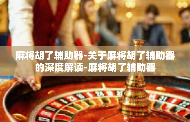 麻将胡了辅助器-关于麻将胡了辅助器的深度解读-麻将胡了辅助器