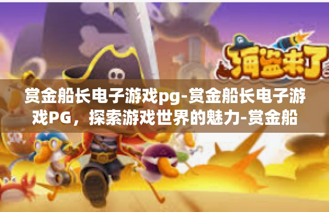 赏金船长电子游戏pg-赏金船长电子游戏PG，探索游戏世界的魅力-赏金船长电子游戏pg