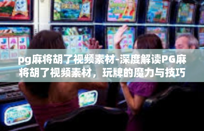 pg麻将胡了视频素材-深度解读PG麻将胡了视频素材，玩牌的魔力与技巧-pg麻将胡了视频素材
