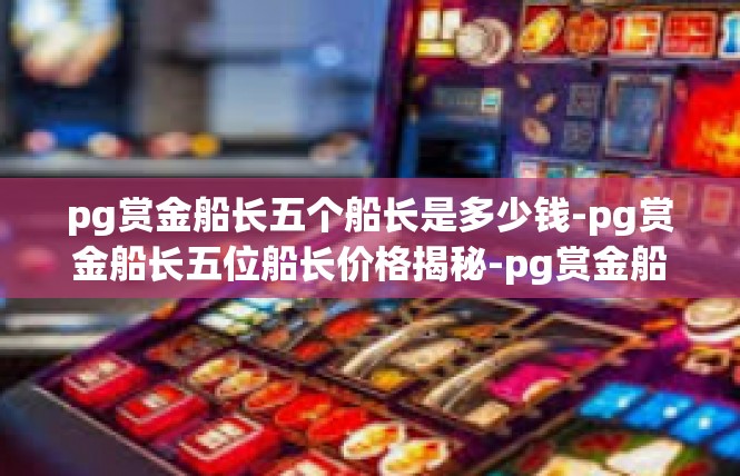 pg赏金船长五个船长是多少钱-pg赏金船长五位船长价格揭秘-pg赏金船长五个船长是多少钱