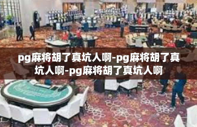pg麻将胡了真坑人啊-pg麻将胡了真坑人啊-pg麻将胡了真坑人啊