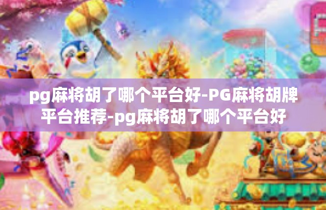 pg麻将胡了哪个平台好-PG麻将胡牌平台推荐-pg麻将胡了哪个平台好